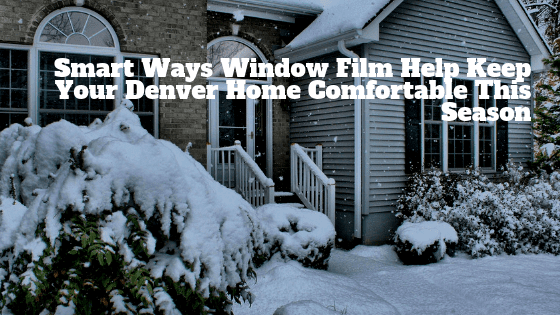 Smart Ways Window Film Help Keep Your Denver Home Comfortable This Season